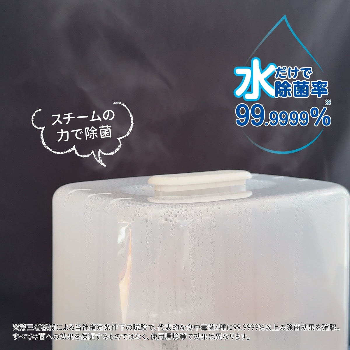 スチームの力で本体内を除菌。水だけで除菌率99.9999%を実現