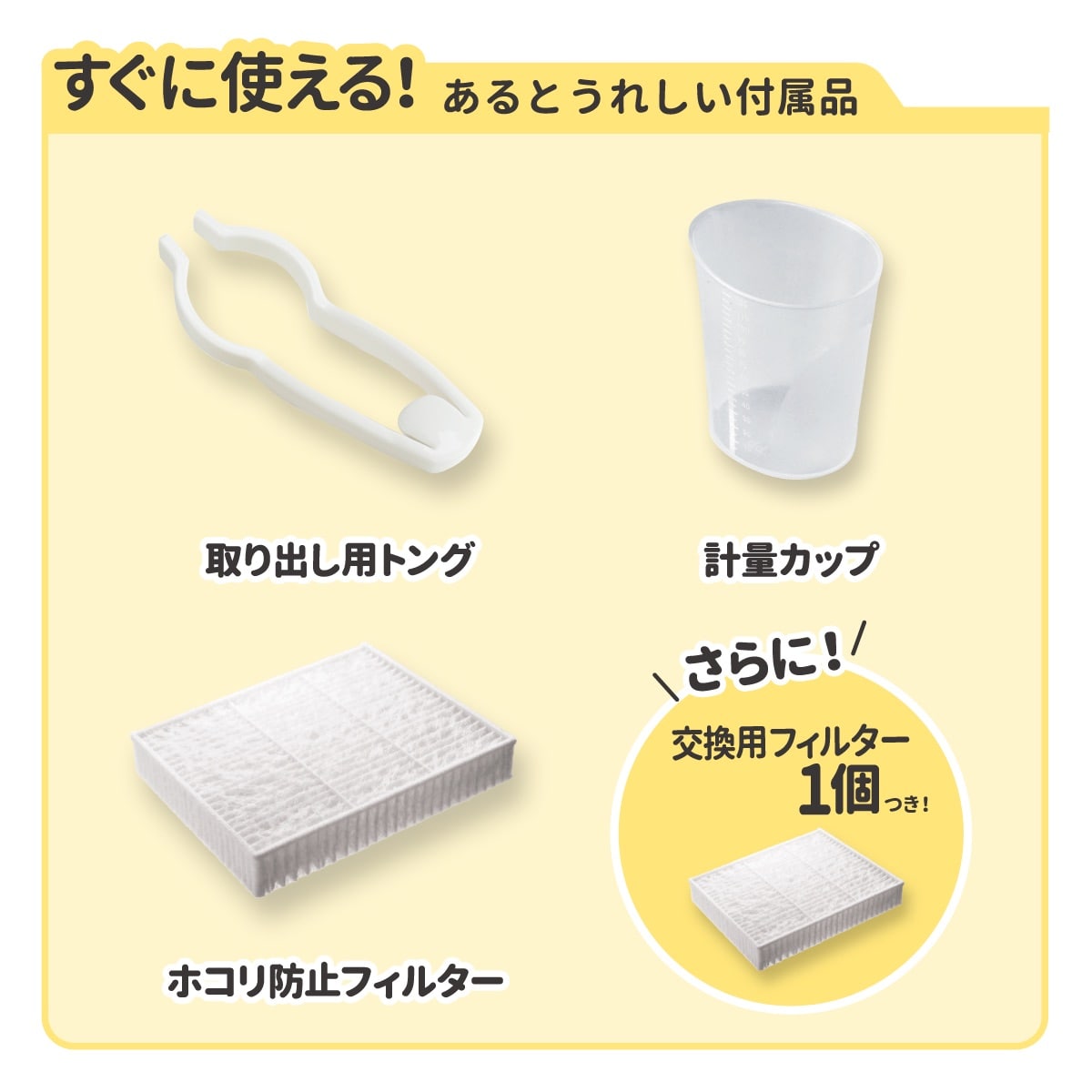 すぐに使えるうれしい付属品一覧。取り出し用トング、計量カップ、ホコリ防止フィルターに加え、交換用フィルター1個付き